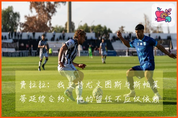费拉拉：我支持尤文图斯与斯帕莱蒂延续合约，他的留任不应仅依赖成绩