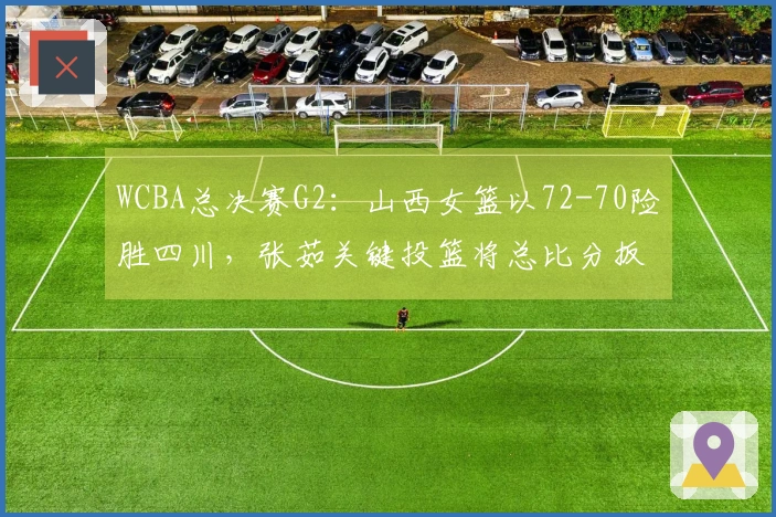 WCBA总决赛G2：山西女篮以72-70险胜四川，张茹关键投篮将总比分扳平至1：1
