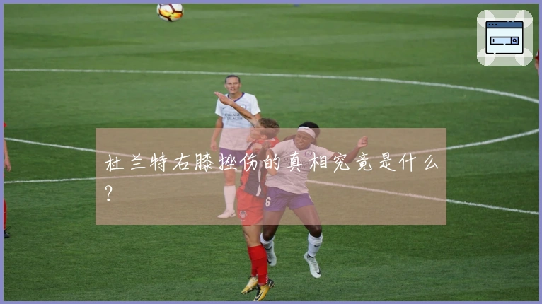 杜兰特右膝挫伤的真相究竟是什么？