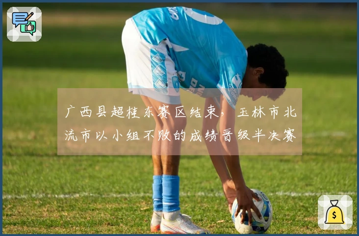 广西县超桂东赛区结束，玉林市北流市以小组不败的成绩晋级半决赛