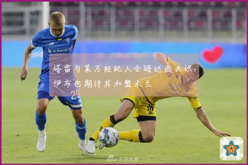 塔雷与莱万经纪人会晤达成共识，伊布也期待其加盟米兰