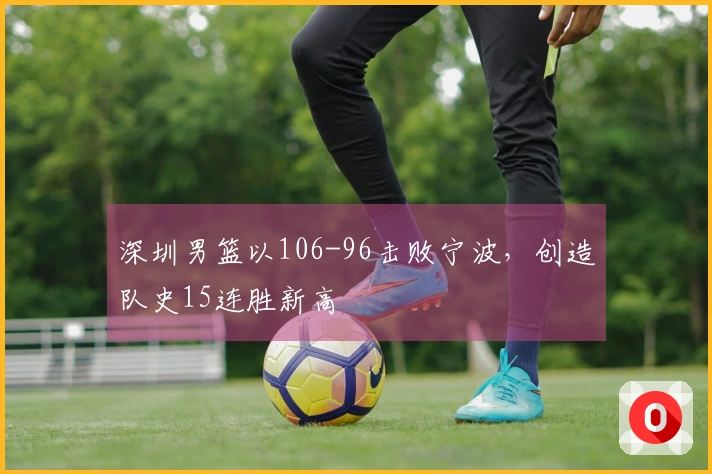 深圳男篮以106-96击败宁波，创造队史15连胜新高