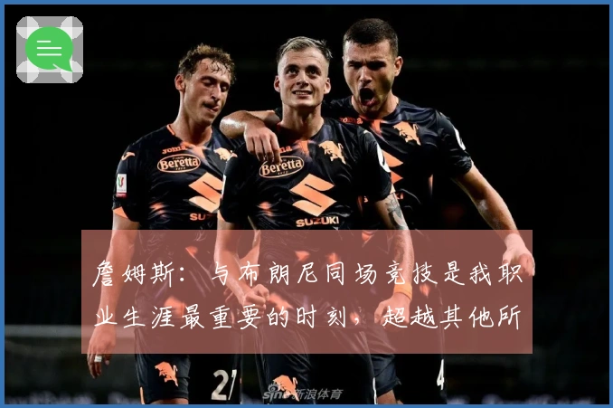 詹姆斯：与布朗尼同场竞技是我职业生涯最重要的时刻，超越其他所有成就