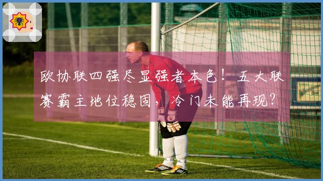 欧协联四强尽显强者本色！五大联赛霸主地位稳固，冷门未能再现？