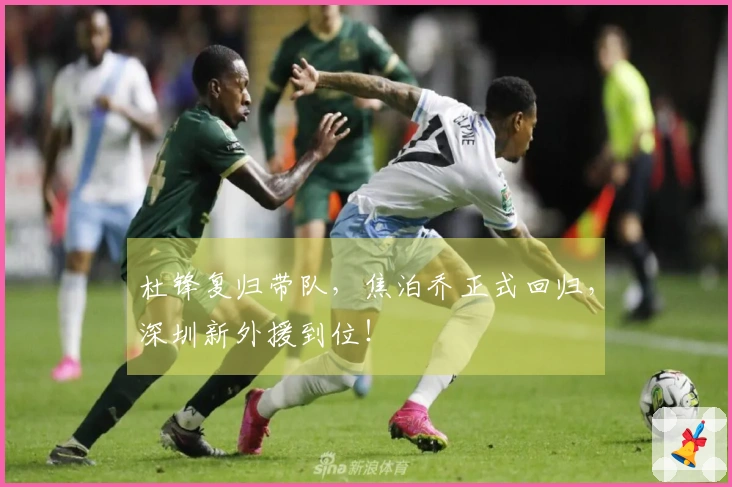 杜锋复归带队，焦泊乔正式回归，深圳新外援到位！