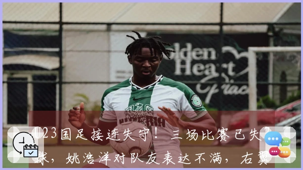 U23国足接连失守！三场比赛已失7球，姚浩洋对队友表达不满，右翼防线再遭重创