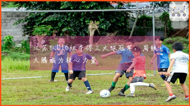 江苏队U16组夺得三大球冠军，周铁久腾成为核心力量