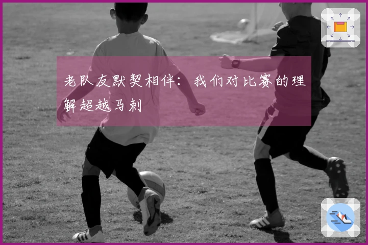 老队友默契相伴：我们对比赛的理解超越马刺
