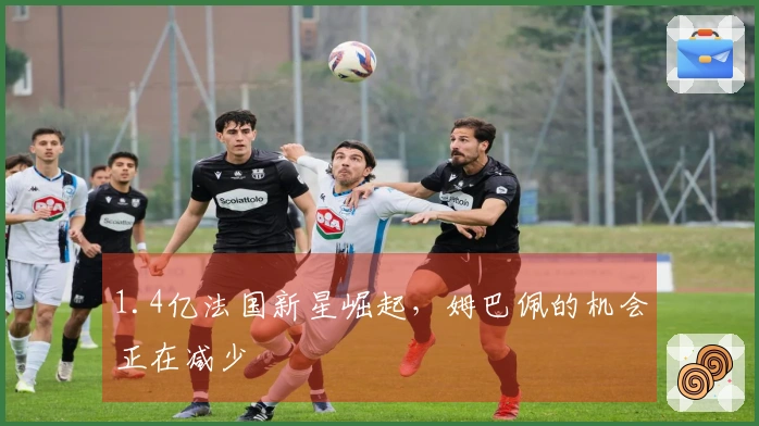 1.4亿法国新星崛起，姆巴佩的机会正在减少