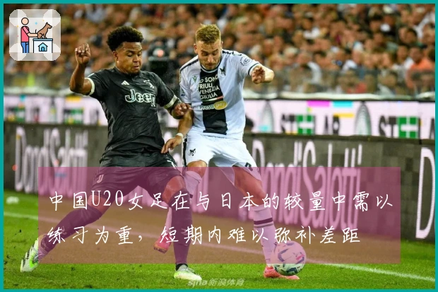 中国U20女足在与日本的较量中需以练习为重，短期内难以弥补差距