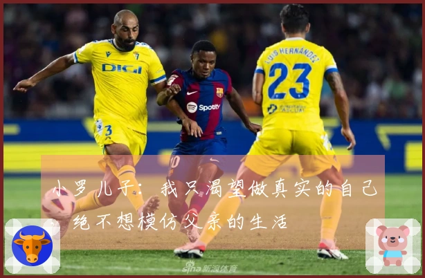 小罗儿子：我只渴望做真实的自己，绝不想模仿父亲的生活