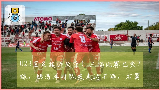 U23国足接连失守！三场比赛已失7球，姚浩洋对队友表达不满，右翼防线再遭重创
