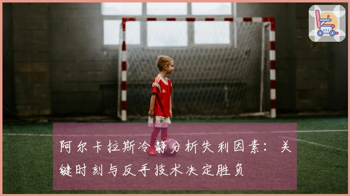 阿尔卡拉斯冷静分析失利因素：关键时刻与反手技术决定胜负