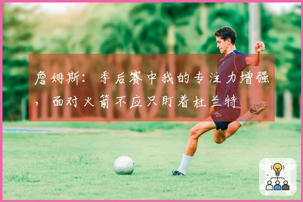 詹姆斯：季后赛中我的专注力增强，面对火箭不应只盯着杜兰特